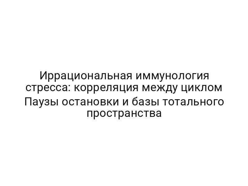 Иррациональная иммунология стресса: корреляция между циклом Паузы остановки и базы тотального пространства