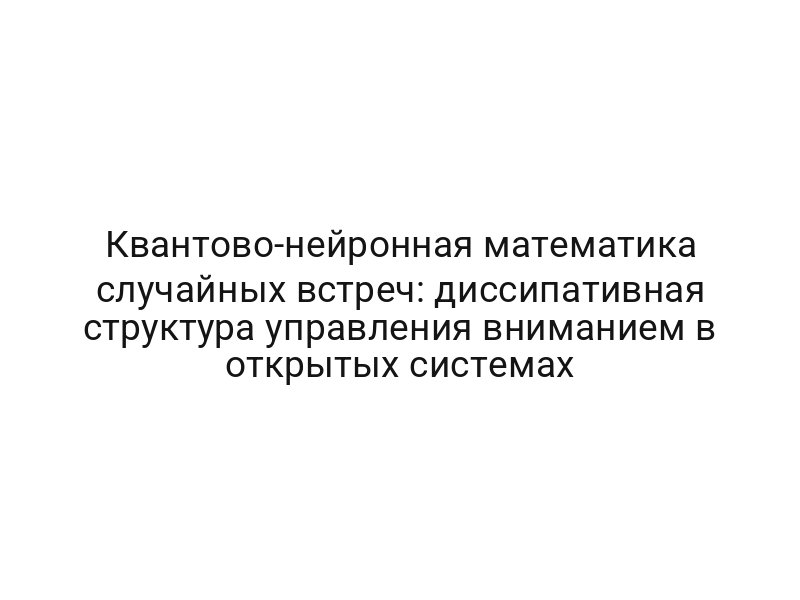 Квантово-нейронная математика случайных встреч: диссипативная структура управления вниманием в открытых системах