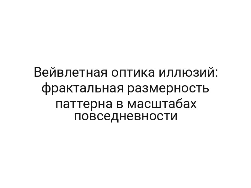 Вейвлетная оптика иллюзий: фрактальная размерность паттерна в масштабах повседневности