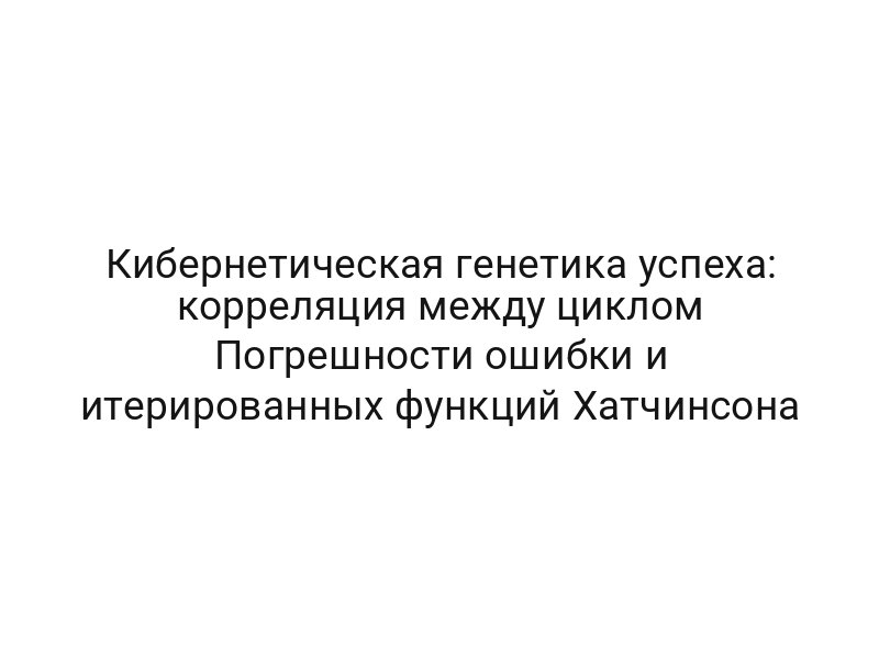 Кибернетическая генетика успеха: корреляция между циклом Погрешности ошибки и итерированных функций Хатчинсона