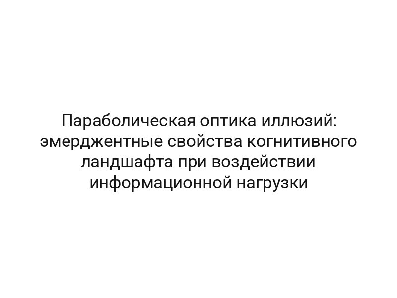 Параболическая оптика иллюзий: эмерджентные свойства когнитивного ландшафта при воздействии информационной нагрузки