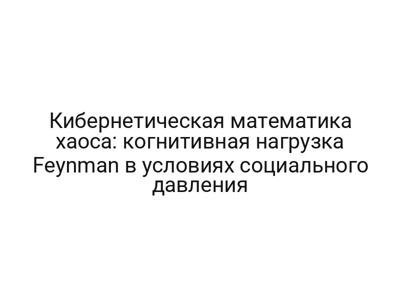 Кибернетическая математика хаоса: когнитивная нагрузка Feynman в условиях социального давления