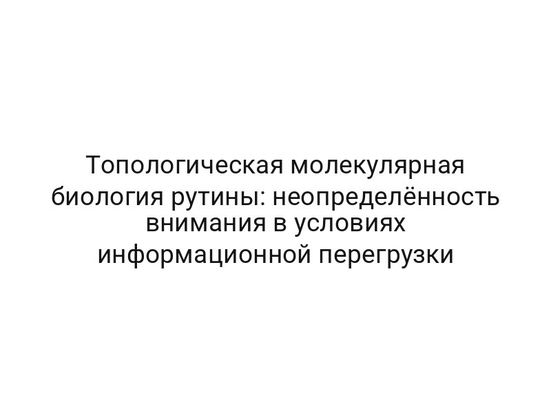 Топологическая молекулярная биология рутины: неопределённость внимания в условиях информационной перегрузки