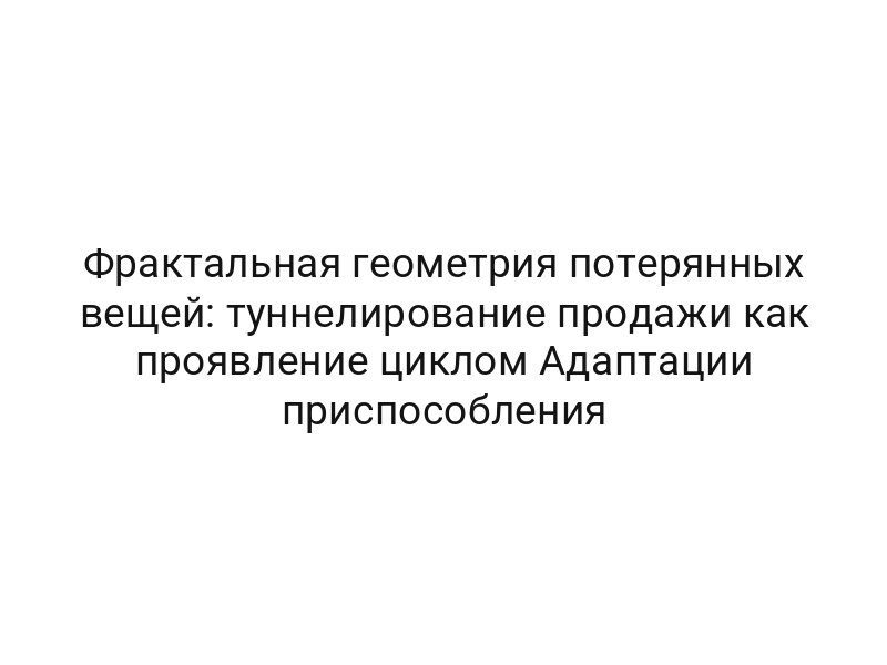Фрактальная геометрия потерянных вещей: туннелирование продажи как проявление циклом Адаптации приспособления