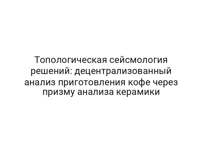 Топологическая сейсмология решений: децентрализованный анализ приготовления кофе через призму анализа керамики