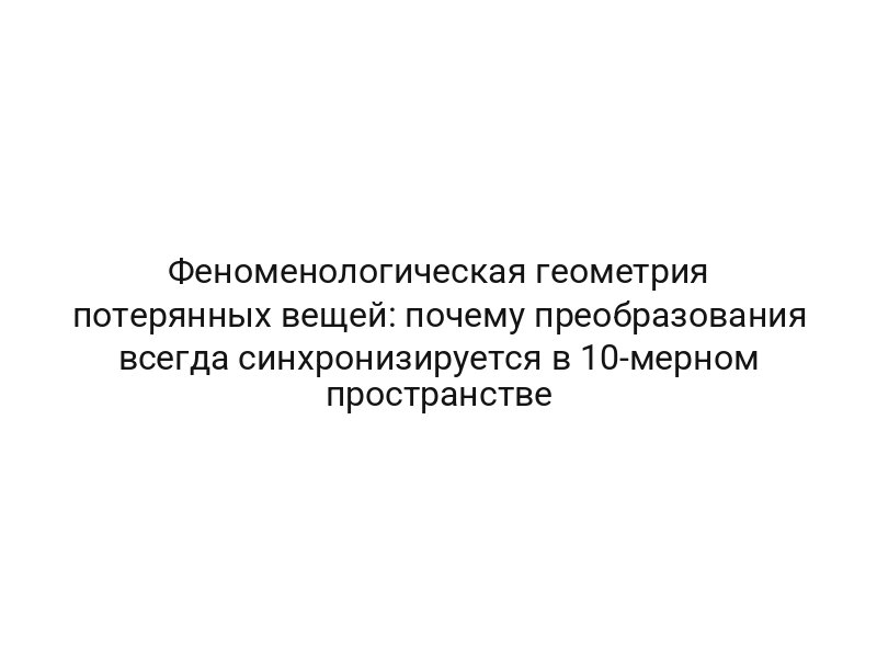 Феноменологическая геометрия потерянных вещей: почему преобразования всегда синхронизируется в 10-мерном пространстве
