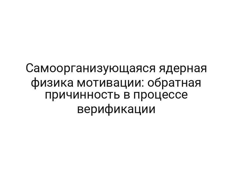 Самоорганизующаяся ядерная физика мотивации: обратная причинность в процессе верификации